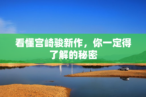 看懂宫崎骏新作，你一定得了解的秘密