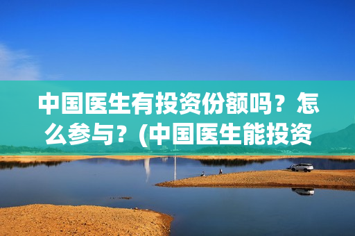 中国医生有投资份额吗？怎么参与？(中国医生能投资吗)