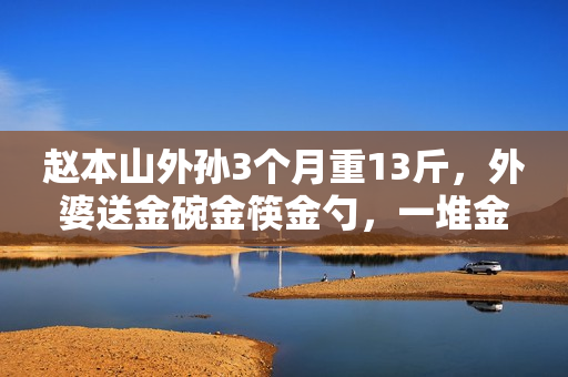 赵本山外孙3个月重13斤，外婆送金碗金筷金勺，一堆金器羡煞旁人