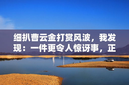 细扒曹云金打赏风波，我发现：一件更令人惊讶事，正在相声圈发生