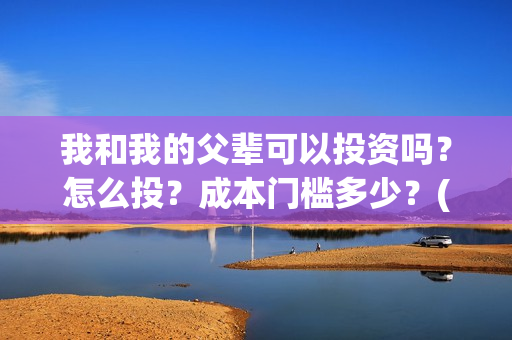 我和我的父辈可以投资吗？怎么投？成本门槛多少？(我和我的父辈好不好)