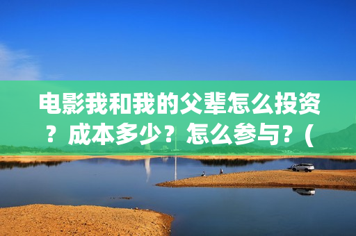 电影我和我的父辈怎么投资？成本多少？怎么参与？(电影我和我的父辈主题曲《如愿》王菲)