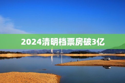 2024清明档票房破3亿