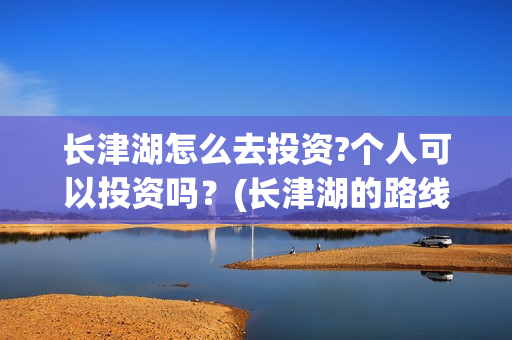 长津湖怎么去投资?个人可以投资吗？(长津湖的路线图)