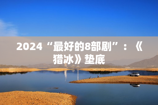 2024“最好的8部剧”：《猎冰》垫底