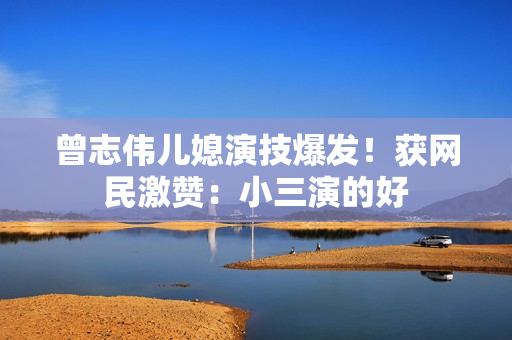 曾志伟儿媳演技爆发！获网民激赞：小三演的好