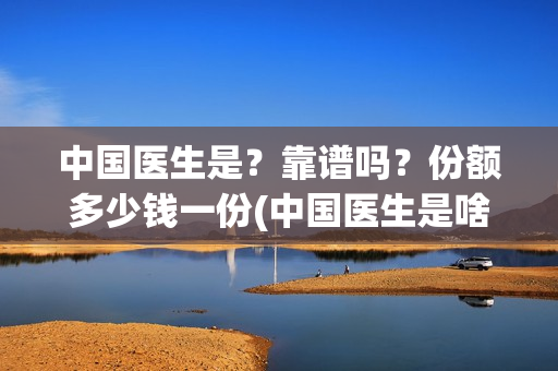 中国医生是?靠谱吗?份额多少钱一份(中国医生是啥) 中国医生是?靠谱吗?份额多少钱一份(中国医生是啥)