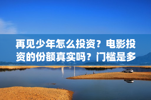 再见少年怎么投资?电影投资的份额真实吗?门槛是多少?(再见,少年怎么投) 再见少年怎么投资?电影投资的份额真实吗?门槛是多少?(再见,少年怎么投)