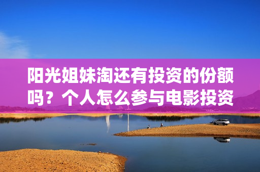 阳光姐妹淘还有投资的份额吗？个人怎么参与电影投资？份额真实吗？(阳光姐妹淘哪个是哪个)
