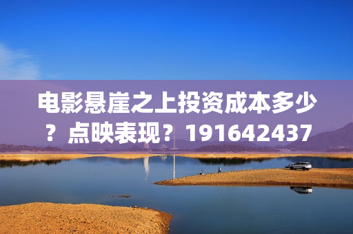 电影悬崖之上投资成本多少?点映表现?19164243723(《悬崖之上》首映) 电影悬崖之上投资成本多少?点映表现?19164243723(《悬崖之上》首映)