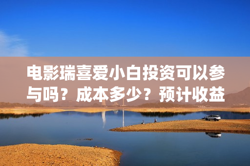 电影瑞喜爱小白投资可以参与吗？成本多少？预计收益(《瑞喜爱小白》)