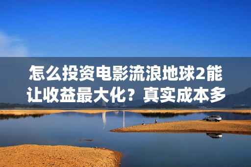 怎么投资电影流浪地球2能让收益最大化？真实成本多少？(怎么投资电影流量赚钱)