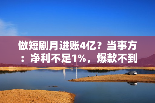 做短剧月进账4亿？当事方：净利不足1%，爆款不到10%，三成项目血本无归