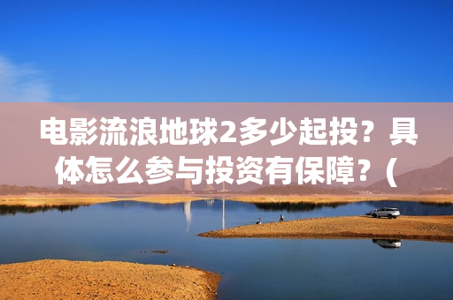 电影流浪地球2多少起投？具体怎么参与投资有保障？(电影流浪地球2在线观看)