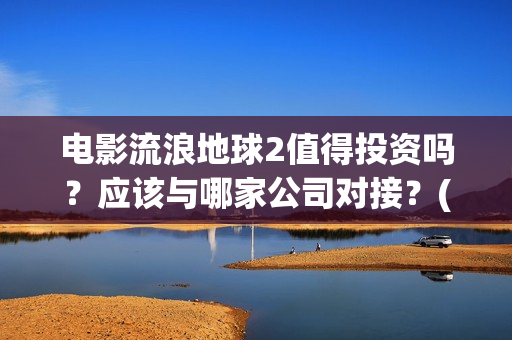 电影流浪地球2值得投资吗？应该与哪家公司对接？(电影流浪地球2自上映以来打破多个中国影视记录)