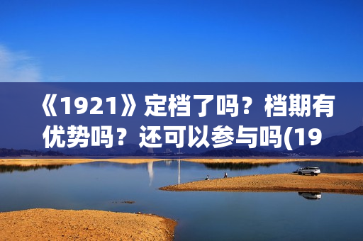 《1921》定档了吗？档期有优势吗？还可以参与吗(1921电影啥时候拍的)
