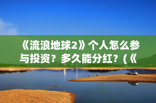 《流浪地球2》个人怎么参与投资？多久能分红？(《流浪地球2》在线观看)