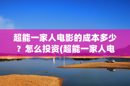 超能一家人电影的成本多少？怎么投资(超能一家人电影票房)