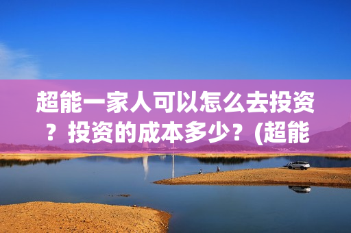 超能一家人可以怎么去投资?投资的成本多少?(超能一家人在哪里) 超能一家人可以怎么去投资?投资的成本多少?(超能一家人在哪里)