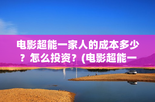 电影超能一家人的成本多少？怎么投资？(电影超能一家人剧情介绍)