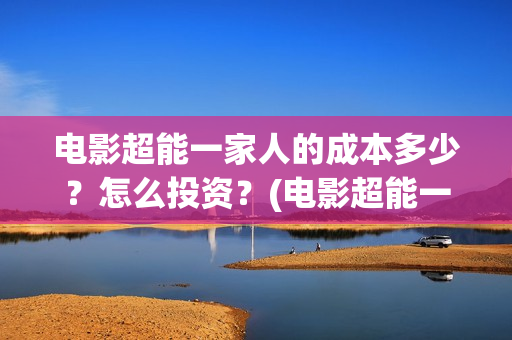 电影超能一家人的成本多少？怎么投资？(电影超能一家人免费观看)