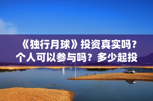 《独行月球》投资真实吗?个人可以参与吗?多少起投?(独行月球百度百科) 《独行月球》投资真实吗?个人可以参与吗?多少起投?(独行月球百度百科)