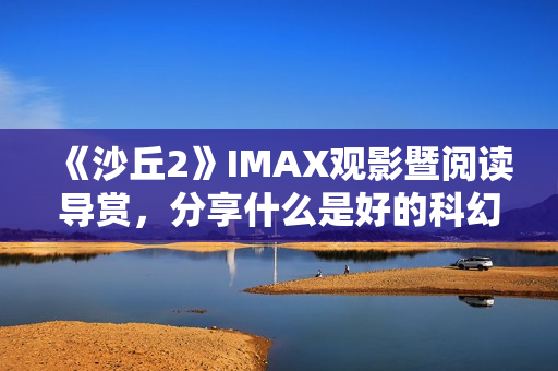 《沙丘2》IMAX观影暨阅读导赏，分享什么是好的科幻电影