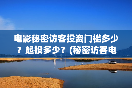 电影秘密访客投资门槛多少?起投多少?(秘密访客电影投资效果价目表) 电影秘密访客投资门槛多少?起投多少?(秘密访客电影投资效果价目表)