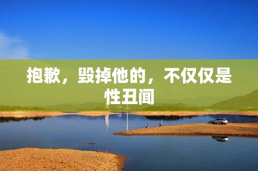 抱歉,毁掉他的,不仅仅是性丑闻 抱歉,毁掉他的,不仅仅是性丑闻