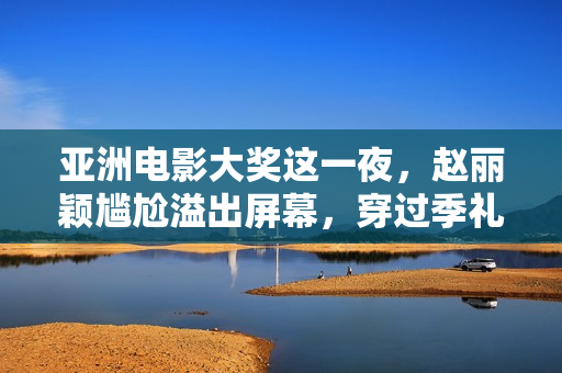 亚洲电影大奖这一夜，赵丽颖尴尬溢出屏幕，穿过季礼服被敷衍对待