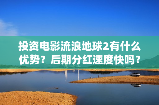 投资电影流浪地球2有什么优势？后期分红速度快吗？(流浪地球投资多少钱?总票房多少钱?)