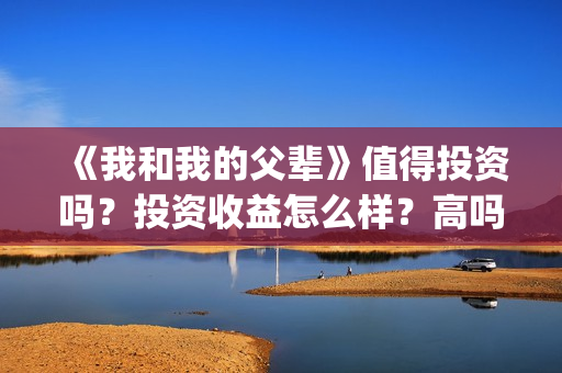 《我和我的父辈》值得投资吗？投资收益怎么样？高吗？(《我和我的父辈》电影免费观看)