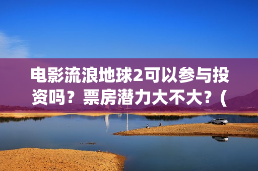 电影流浪地球2可以参与投资吗？票房潜力大不大？(电影流浪地球2在线观看完整视频)