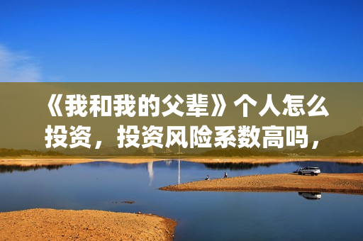 《我和我的父辈》个人怎么投资，投资风险系数高吗，收益如何？(《我和我的父辈》电影免费观看)