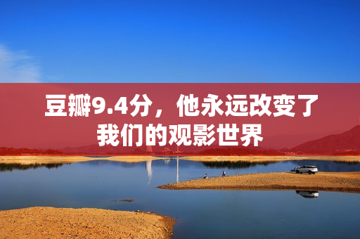 豆瓣9.4分，他永远改变了我们的观影世界