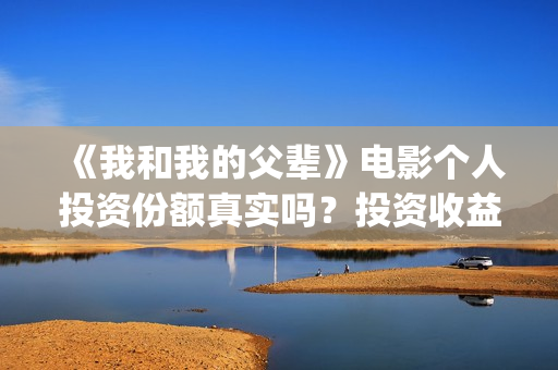 《我和我的父辈》电影个人投资份额真实吗？投资收益高吗？(我和我的父辈电影免费播放完整版观后感)