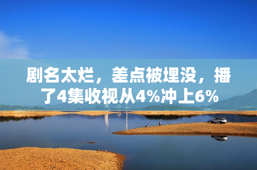 剧名太烂,差点被埋没,播了4集收视从4%冲上6% 剧名太烂,差点被埋没,播了4集收视从4%冲上6%