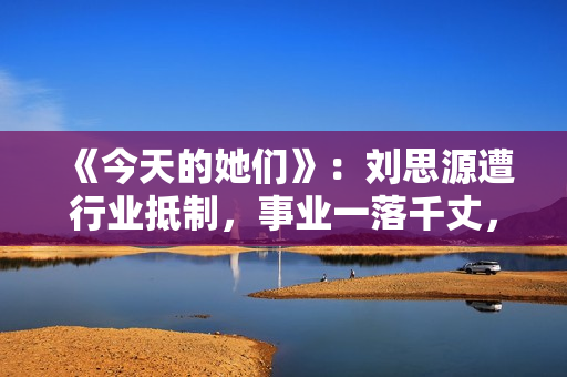 《今天的她们》：刘思源遭行业抵制，事业一落千丈，他竟是关键