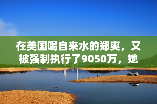在美国喝自来水的郑爽，又被强制执行了9050万，她这又是怎么了？