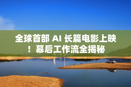 全球首部 AI 长篇电影上映！幕后工作流全揭秘