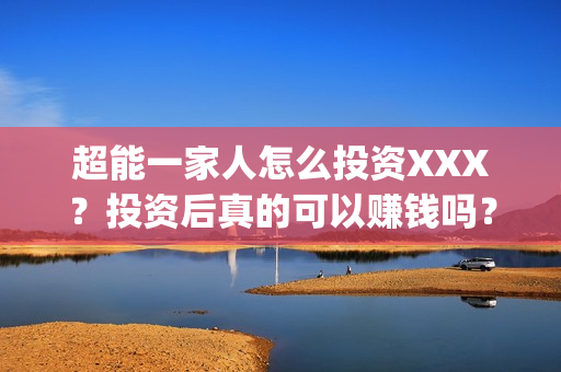 超能一家人怎么投资XXX？投资后真的可以赚钱吗？(超能一家人怎么形容)
