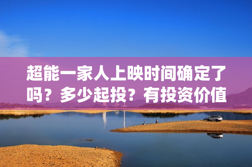 超能一家人上映时间确定了吗？多少起投？有投资价值吗？值不值的投？(超能一家人电影播出时间)
