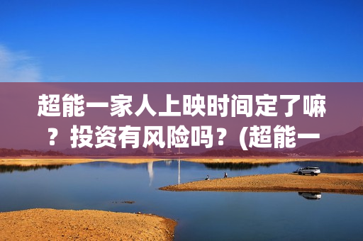 超能一家人上映时间定了嘛？投资有风险吗？(超能一家人电影不是预告)