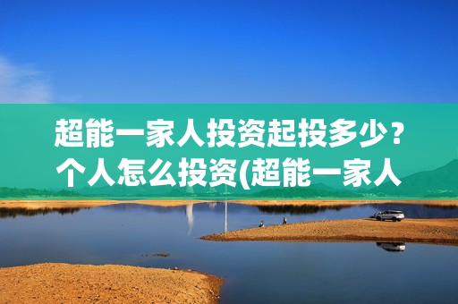 超能一家人投资起投多少?个人怎么投资(超能一家人投资成本) 超能一家人投资起投多少?个人怎么投资(超能一家人投资成本)