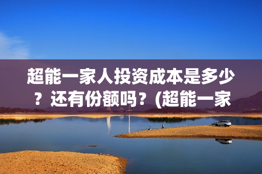超能一家人投资成本是多少？还有份额吗？(超能一家人多少起投)