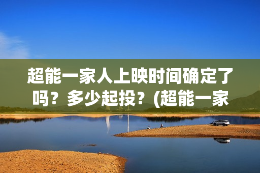 超能一家人上映时间确定了吗?多少起投?(超能一家人上映了吗) 超能一家人上映时间确定了吗?多少起投?(超能一家人上映了吗)