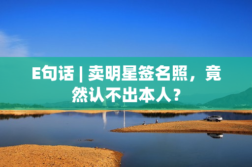 E句话 | 卖明星签名照，竟然认不出本人？