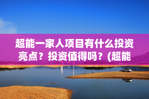 超能一家人项目有什么投资亮点？投资值得吗？(超能一家人总投资)