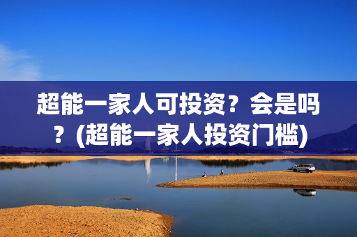 超能一家人可投资?会是吗?(超能一家人投资门槛) 超能一家人可投资?会是吗?(超能一家人投资门槛)