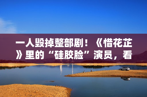 一人毁掉整部剧！《惜花芷》里的“硅胶脸”演员，看着让人难受